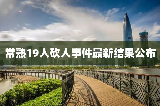 常熟19人砍人事件最新結果公布