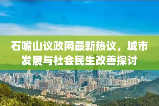 石嘴山議政網(wǎng)最新熱議，城市發(fā)展與社會民生改善探討