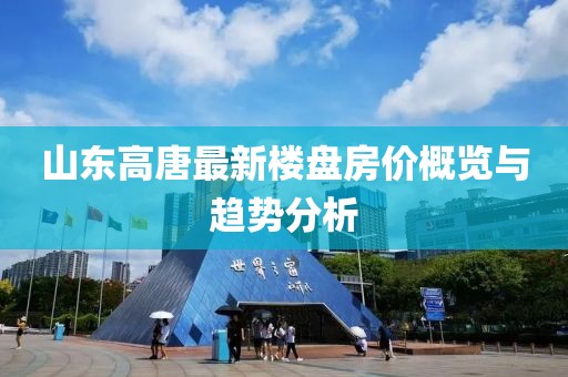 山東高唐最新樓盤房?jī)r(jià)概覽與趨勢(shì)分析