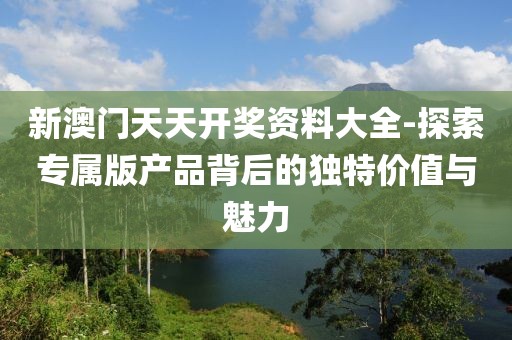 新澳門(mén)天天開(kāi)獎(jiǎng)資料大全-探索專(zhuān)屬版產(chǎn)品背后的獨(dú)特價(jià)值與魅力