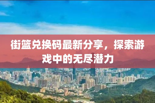 街籃兌換碼最新分享，探索游戲中的無(wú)盡潛力