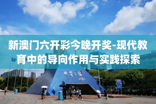 新澳門六開彩今晚開獎-現(xiàn)代教育中的導(dǎo)向作用與實踐探索