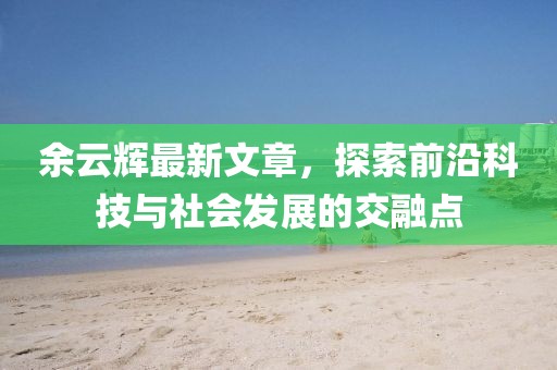 余云輝最新文章，探索前沿科技與社會發(fā)展的交融點