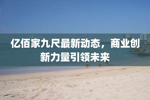 億佰家九尺最新動態(tài)，商業(yè)創(chuàng)新力量引領(lǐng)未來