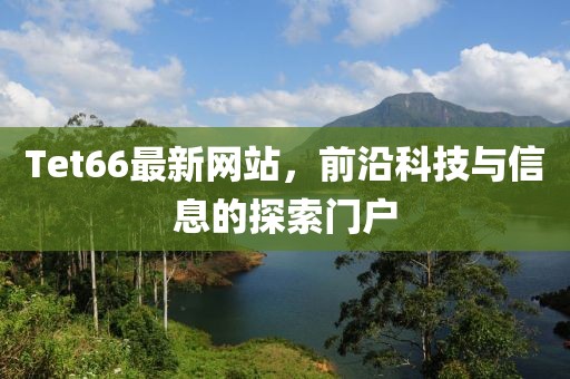 Tet66最新網(wǎng)站，前沿科技與信息的探索門戶