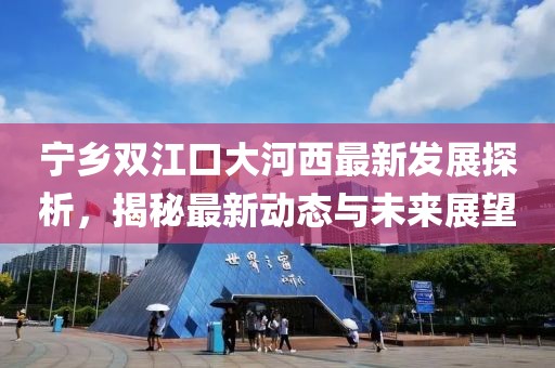 寧鄉(xiāng)雙江口大河西最新發(fā)展探析，揭秘最新動態(tài)與未來展望