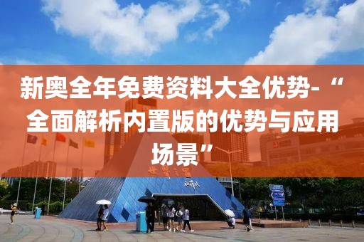 新奧全年免費資料大全優(yōu)勢-“全面解析內(nèi)置版的優(yōu)勢與應(yīng)用場景”