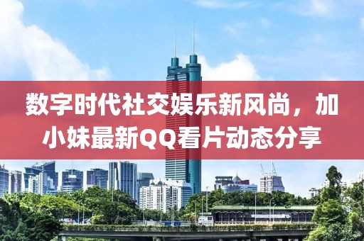 數(shù)字時(shí)代社交娛樂(lè)新風(fēng)尚，加小妹最新QQ看片動(dòng)態(tài)分享