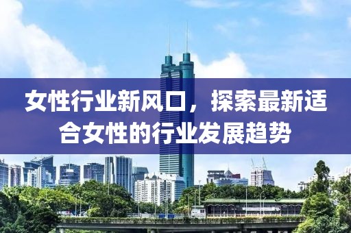 女性行業(yè)新風(fēng)口，探索最新適合女性的行業(yè)發(fā)展趨勢(shì)