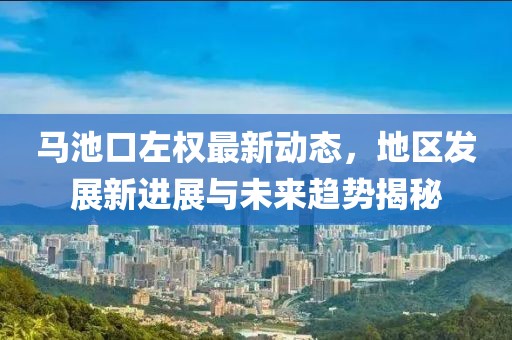 馬池口左權(quán)最新動(dòng)態(tài)，地區(qū)發(fā)展新進(jìn)展與未來(lái)趨勢(shì)揭秘