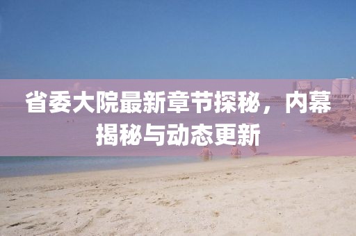 省委大院最新章節(jié)探秘，內(nèi)幕揭秘與動(dòng)態(tài)更新