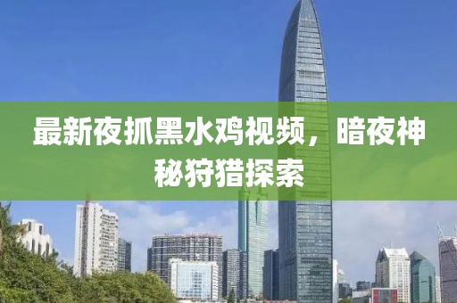 最新夜抓黑水雞視頻，暗夜神秘狩獵探索