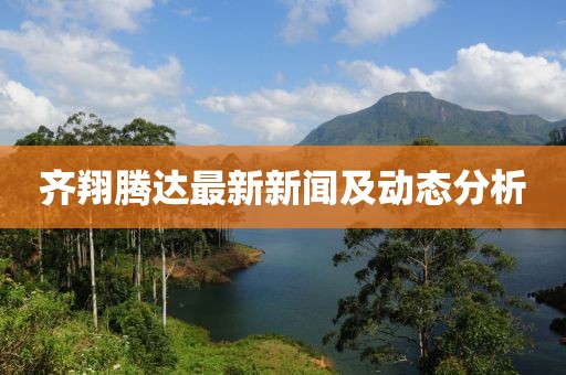 齊翔騰達最新新聞及動態(tài)分析