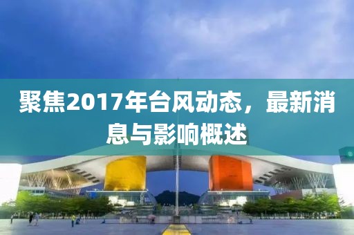 聚焦2017年臺(tái)風(fēng)動(dòng)態(tài)，最新消息與影響概述