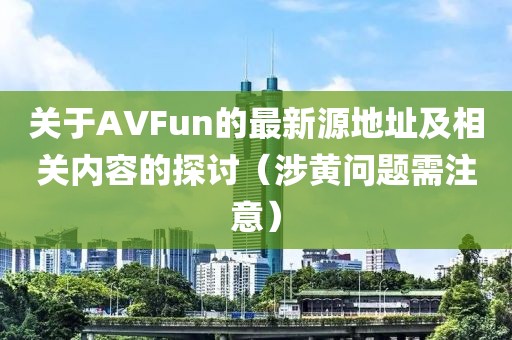 關(guān)于AVFun的最新源地址及相關(guān)內(nèi)容的探討（涉黃問(wèn)題需注意）