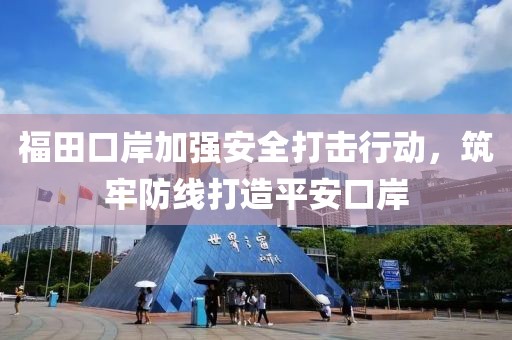 福田口岸加強(qiáng)安全打擊行動(dòng)，筑牢防線打造平安口岸