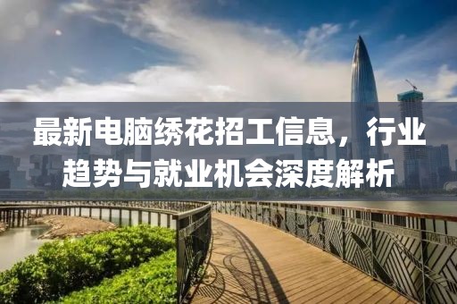 最新電腦繡花招工信息，行業(yè)趨勢與就業(yè)機會深度解析