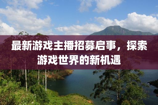最新游戲主播招募啟事，探索游戲世界的新機(jī)遇