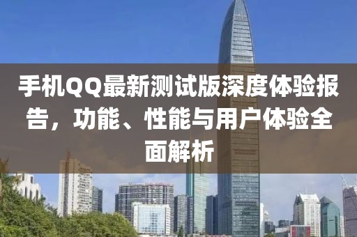手機(jī)QQ最新測試版深度體驗(yàn)報(bào)告，功能、性能與用戶體驗(yàn)全面解析