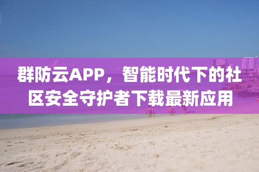 群防云APP，智能時代下的社區(qū)安全守護者下載最新應(yīng)用