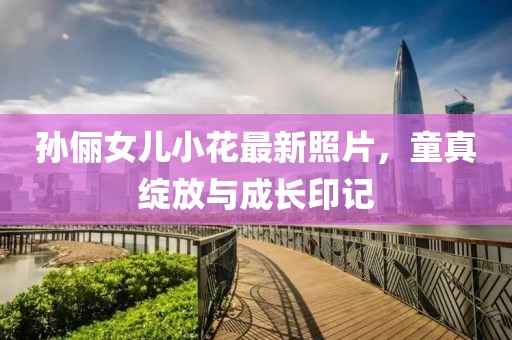 孫儷女兒小花最新照片，童真綻放與成長印記