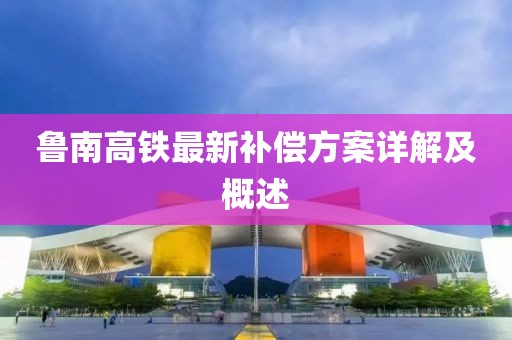魯南高鐵最新補(bǔ)償方案詳解及概述