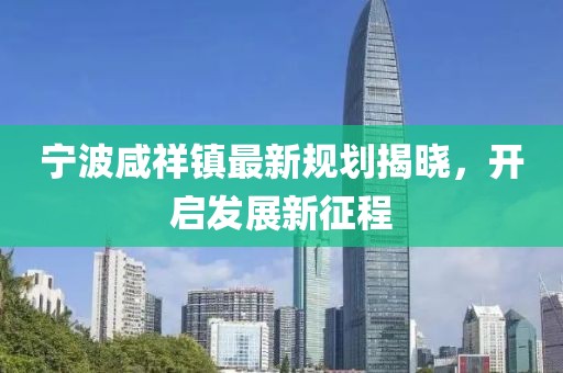寧波咸祥鎮(zhèn)最新規(guī)劃揭曉，開啟發(fā)展新征程