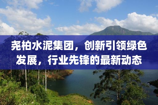 堯柏水泥集團(tuán)，創(chuàng)新引領(lǐng)綠色發(fā)展，行業(yè)先鋒的最新動(dòng)態(tài)