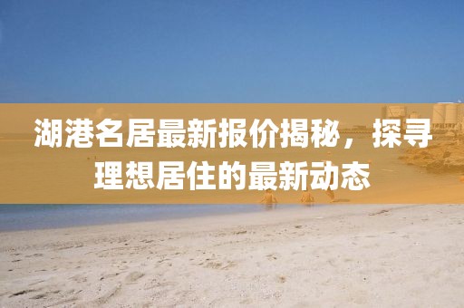 湖港名居最新報(bào)價(jià)揭秘，探尋理想居住的最新動(dòng)態(tài)