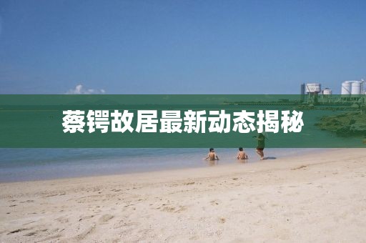 蔡鍔故居最新動(dòng)態(tài)揭秘