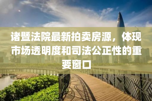諸暨法院最新拍賣房源，體現(xiàn)市場透明度和司法公正性的重要窗口