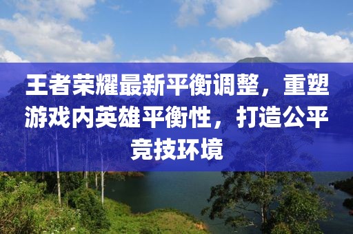 王者榮耀最新平衡調(diào)整，重塑游戲內(nèi)英雄平衡性，打造公平競(jìng)技環(huán)境