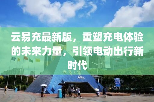 云易充最新版，重塑充電體驗(yàn)的未來力量，引領(lǐng)電動(dòng)出行新時(shí)代