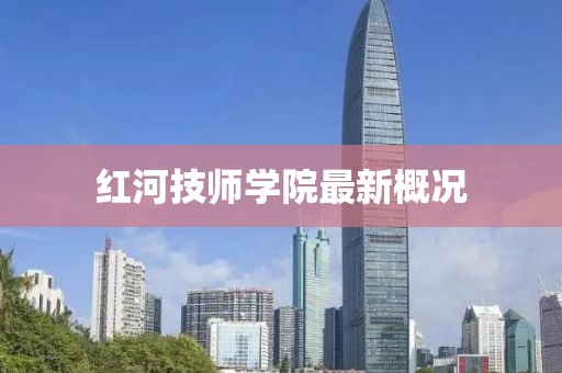 紅河技師學(xué)院最新概況