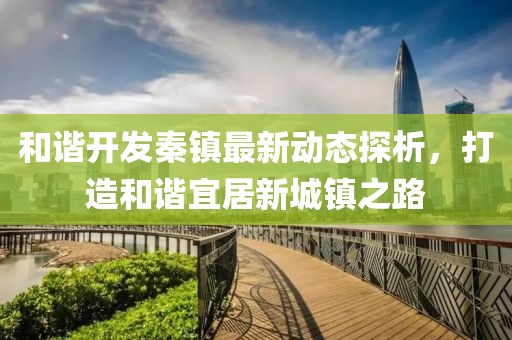 和諧開發(fā)秦鎮(zhèn)最新動(dòng)態(tài)探析，打造和諧宜居新城鎮(zhèn)之路