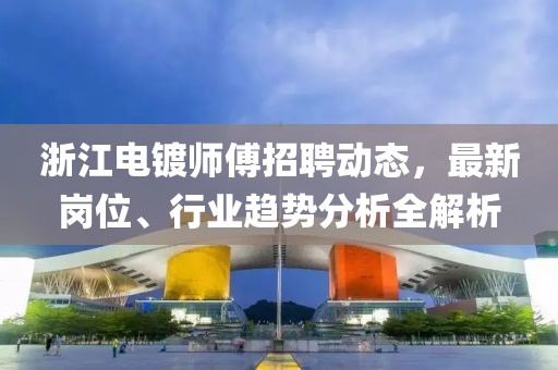 浙江電鍍師傅招聘動態(tài)，最新崗位、行業(yè)趨勢分析全解析