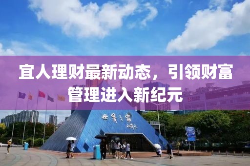 宜人理財最新動態(tài)，引領(lǐng)財富管理進(jìn)入新紀(jì)元