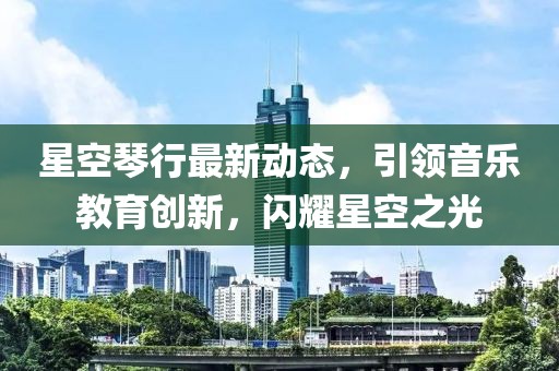 星空琴行最新動態(tài)，引領(lǐng)音樂教育創(chuàng)新，閃耀星空之光