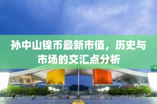孫中山鎳幣最新市值，歷史與市場的交匯點(diǎn)分析