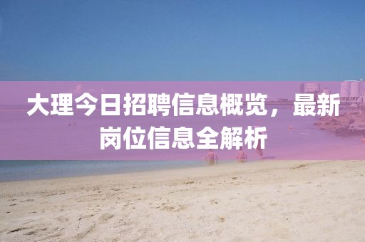 大理今日招聘信息概覽，最新崗位信息全解析