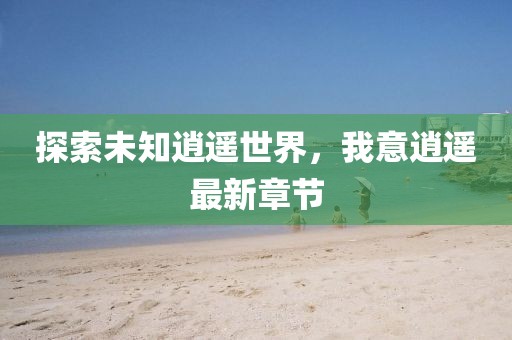 探索未知逍遙世界，我意逍遙最新章節(jié)