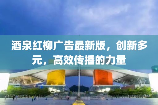 酒泉紅柳廣告最新版，創(chuàng)新多元，高效傳播的力量