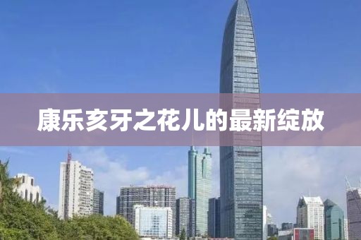 康樂亥牙之花兒的最新綻放