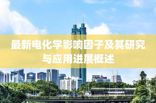 最新電化學(xué)影響因子及其研究與應(yīng)用進(jìn)展概述