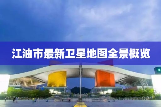 江油市最新衛(wèi)星地圖全景概覽