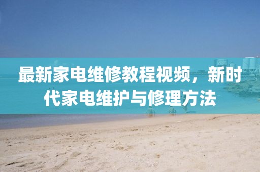 最新家電維修教程視頻，新時(shí)代家電維護(hù)與修理方法