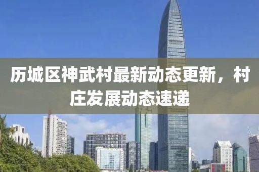 歷城區(qū)神武村最新動(dòng)態(tài)更新，村莊發(fā)展動(dòng)態(tài)速遞
