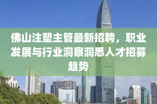 佛山注塑主管最新招聘，職業(yè)發(fā)展與行業(yè)洞察洞悉人才招募趨勢(shì)