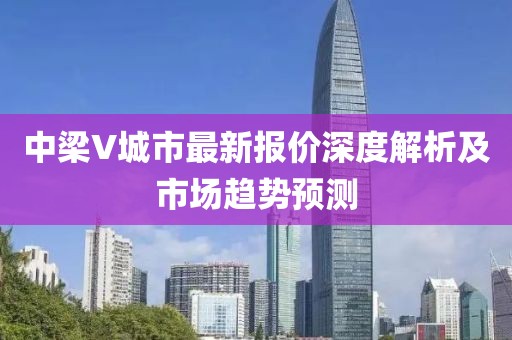 中梁V城市最新報(bào)價(jià)深度解析及市場(chǎng)趨勢(shì)預(yù)測(cè)