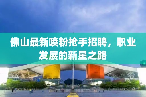佛山最新噴粉搶手招聘，職業(yè)發(fā)展的新星之路